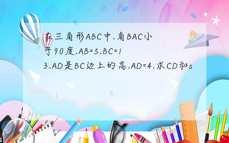 在三角形ABC中.角BAC小于90度.AB=5.BC=13.AD是BC边上的高.AD=4.求CD和s
