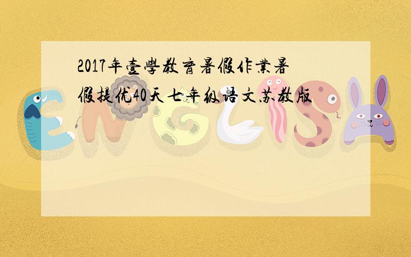 2017年壹学教育暑假作业暑假提优40天七年级语文苏教版