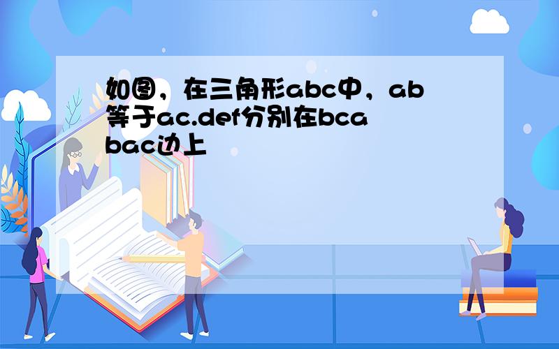 如图，在三角形abc中，ab等于ac.def分别在bcabac边上