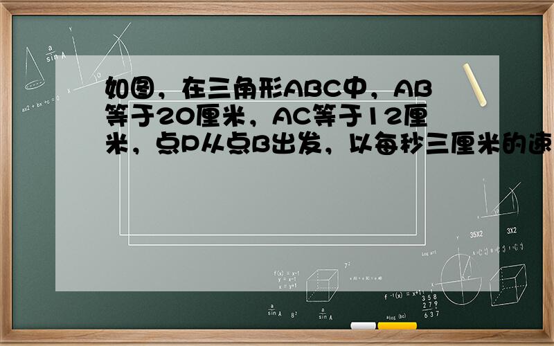 如图，在三角形ABC中，AB等于20厘米，AC等于12厘米，点P从点B出发，以每秒三厘米的速度向A点