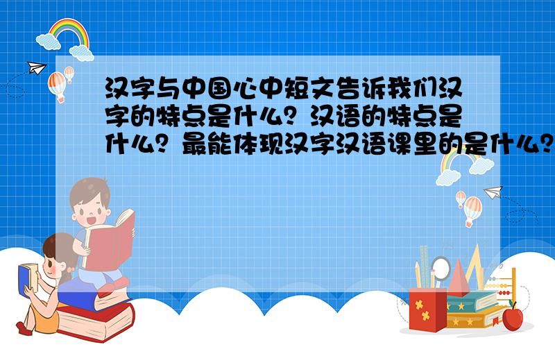 汉字与中国心中短文告诉我们汉字的特点是什么？汉语的特点是什么？最能体现汉字汉语课里的是什么？