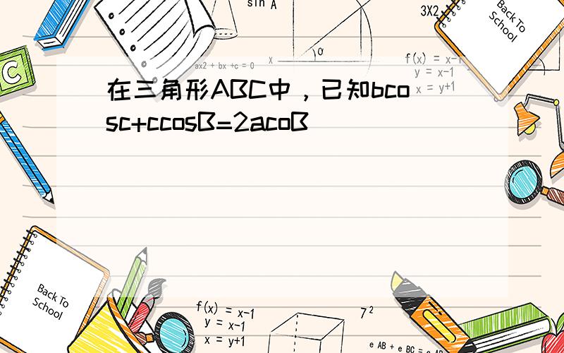 在三角形ABC中，已知bcosc+ccosB=2acoB