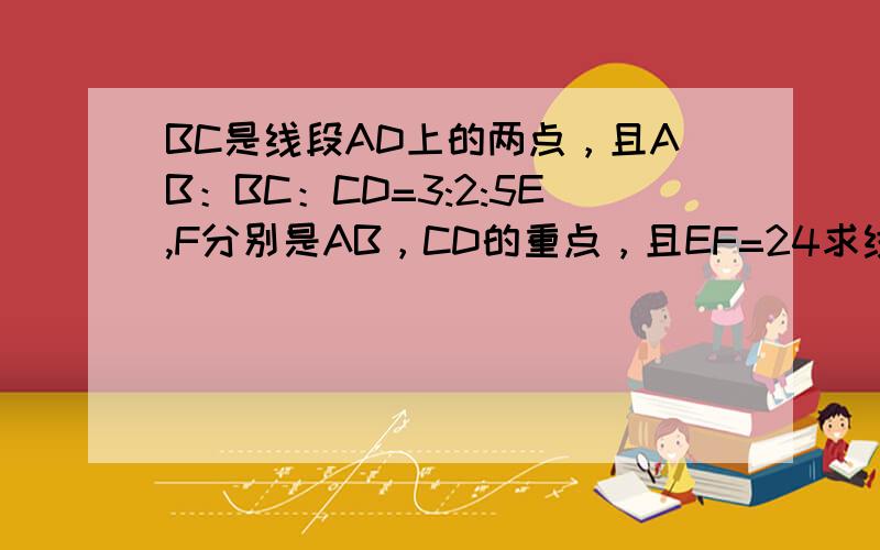 BC是线段AD上的两点，且AB：BC：CD=3:2:5E,F分别是AB，CD的重点，且EF=24求线