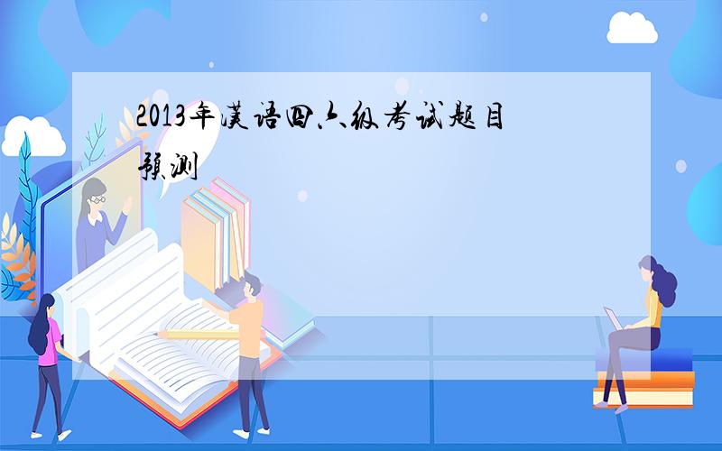 2013年汉语四六级考试题目预测