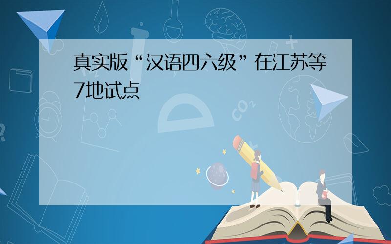 真实版“汉语四六级”在江苏等7地试点