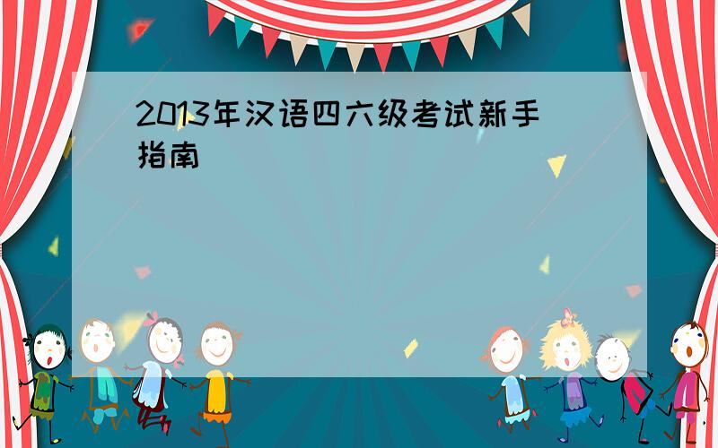 2013年汉语四六级考试新手指南