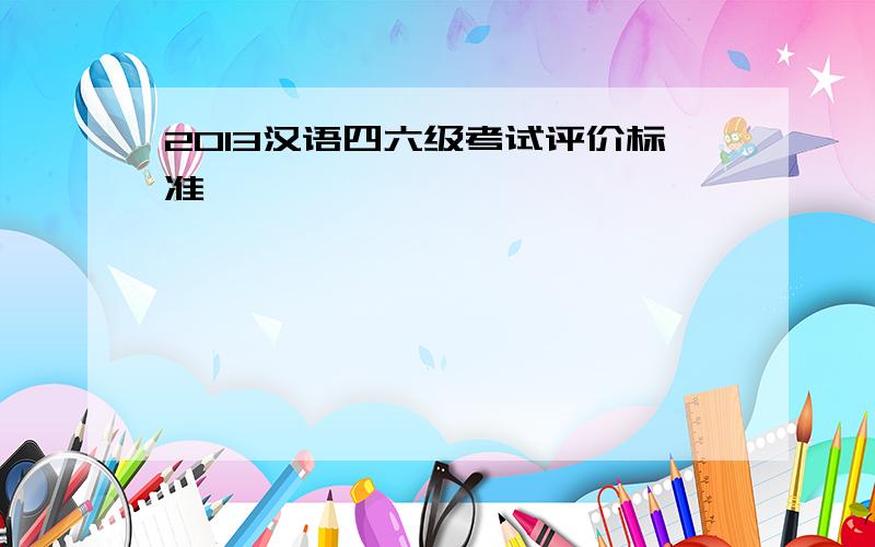 2013汉语四六级考试评价标准