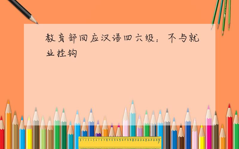 教育部回应汉语四六级：不与就业挂钩