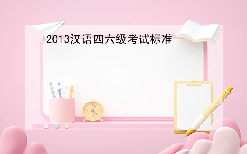 2013汉语四六级考试标准