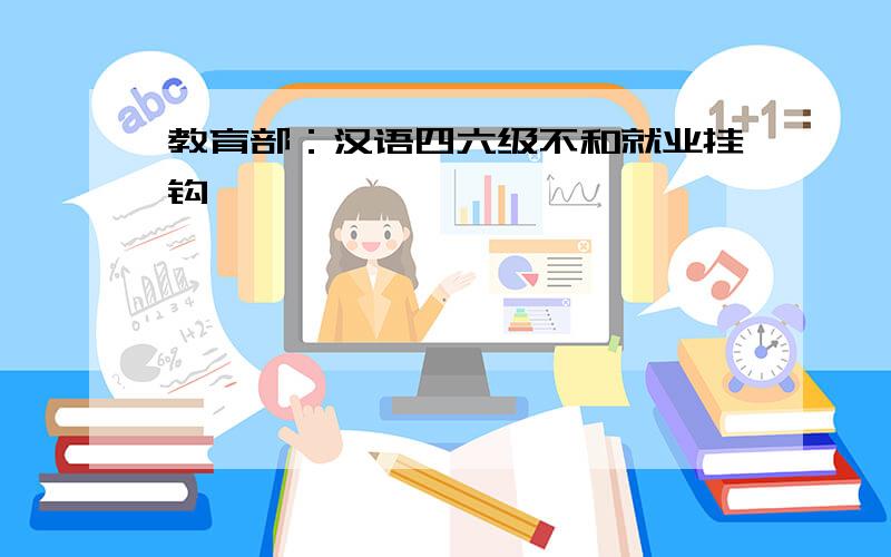 教育部：汉语四六级不和就业挂钩