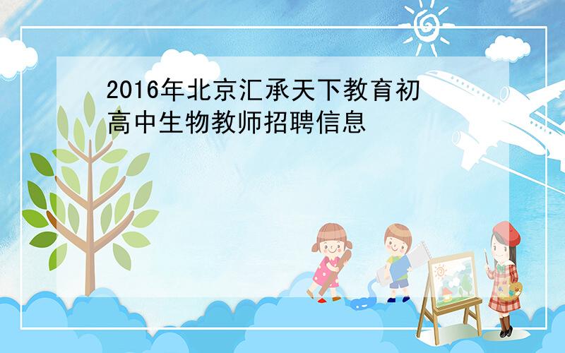 2016年北京汇承天下教育初高中生物教师招聘信息