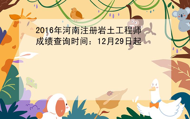 2016年河南注册岩土工程师成绩查询时间：12月29日起