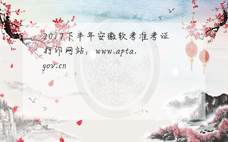 2017下半年安徽软考准考证打印网站：www.apta.gov.cn