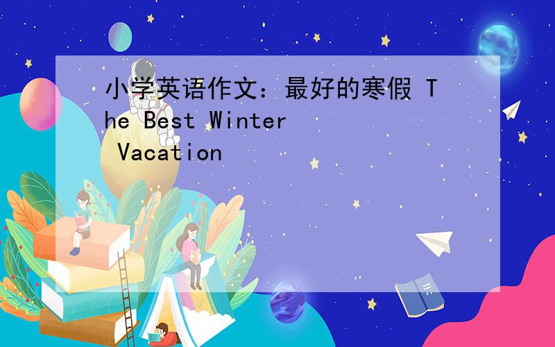 小学英语作文：最好的寒假 The Best Winter Vacation