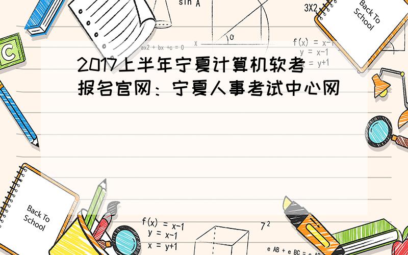 2017上半年宁夏计算机软考报名官网：宁夏人事考试中心网