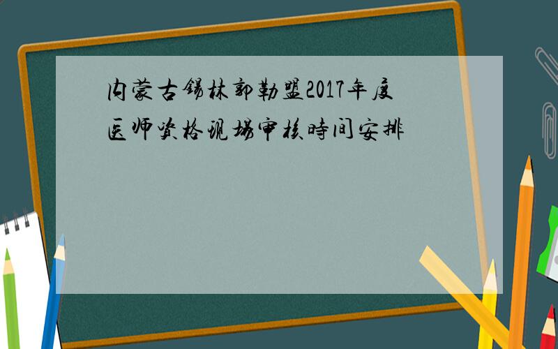 内蒙古锡林郭勒盟2017年度医师资格现场审核时间安排
