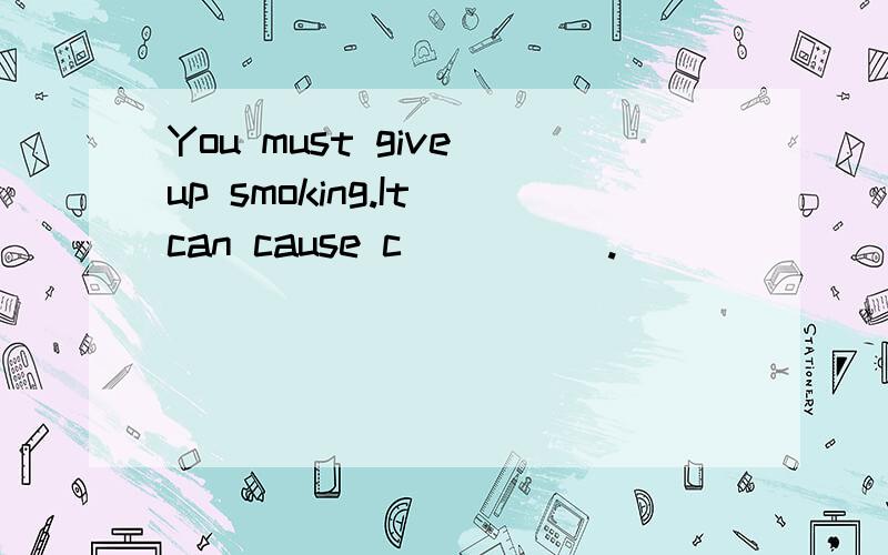 You must give up smoking.It can cause c_____.