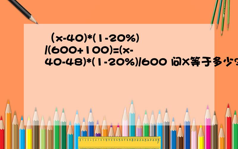 （x-40)*(1-20%)/(600+100)=(x-40-48)*(1-20%)/600 问X等于多少?