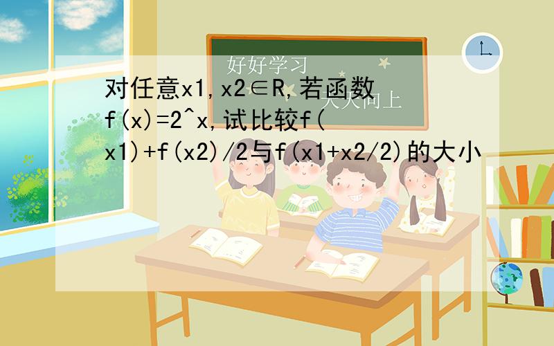 对任意x1,x2∈R,若函数f(x)=2^x,试比较f(x1)+f(x2)/2与f(x1+x2/2)的大小