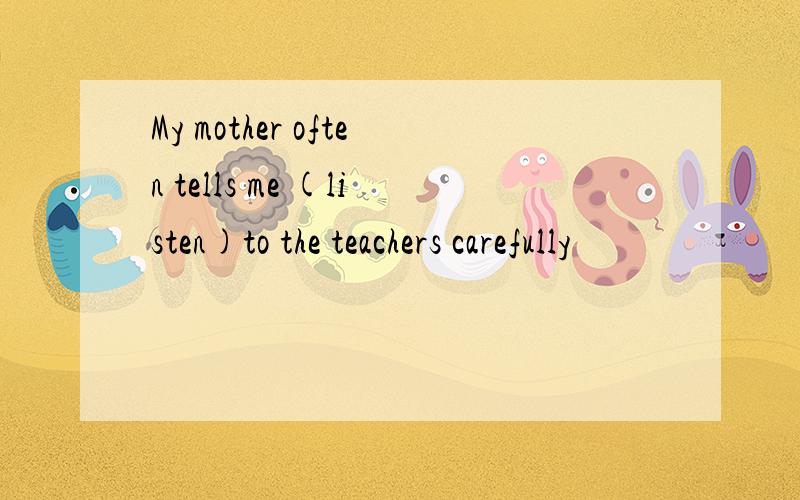 My mother often tells me (listen)to the teachers carefully