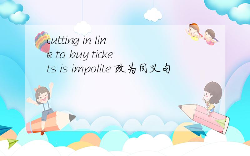cutting in line to buy tickets is impolite 改为同义句