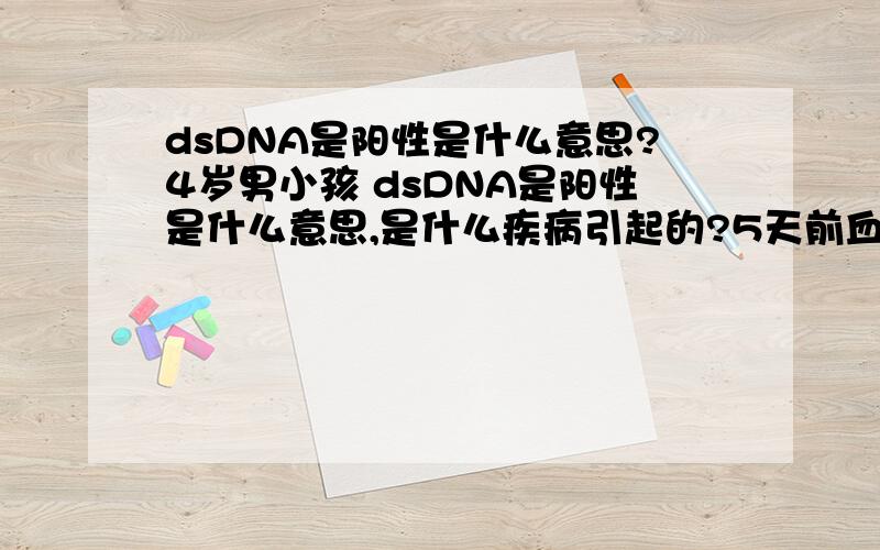dsDNA是阳性是什么意思?4岁男小孩 dsDNA是阳性是什么意思,是什么疾病引起的?5天前血常规,尿常规有异常,但是现在又好了．