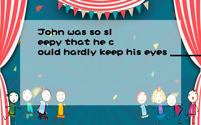 John was so sleepy that he could hardly keep his eyes _______.A.open B.to be opened C.to open D.opening 选择原因?