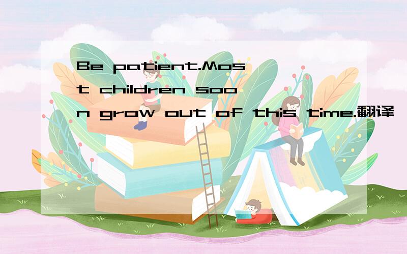 Be patient.Most children soon grow out of this time.翻译