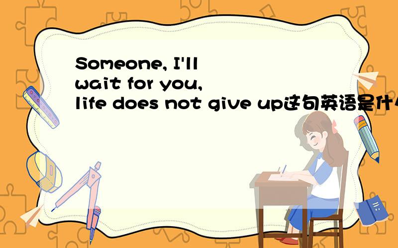 Someone, I'll wait for you, life does not give up这句英语是什么意思?