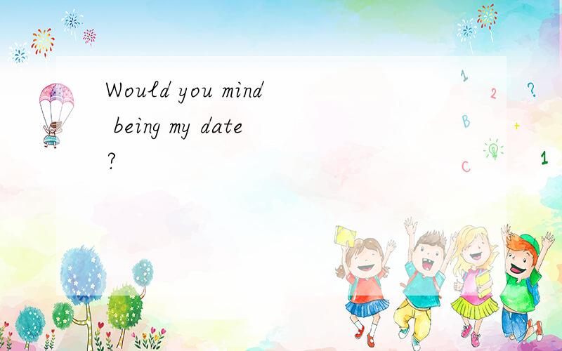 Would you mind being my date?