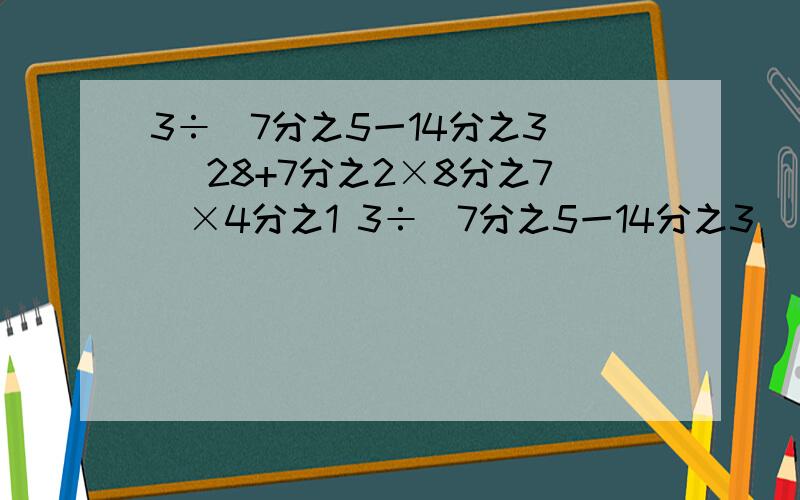 3÷(7分之5一14分之3) (28+7分之2×8分之7)×4分之1 3÷(7分之5一14分之3) (28+7分之2×8分之7)×4分之1 (过程写清楚)