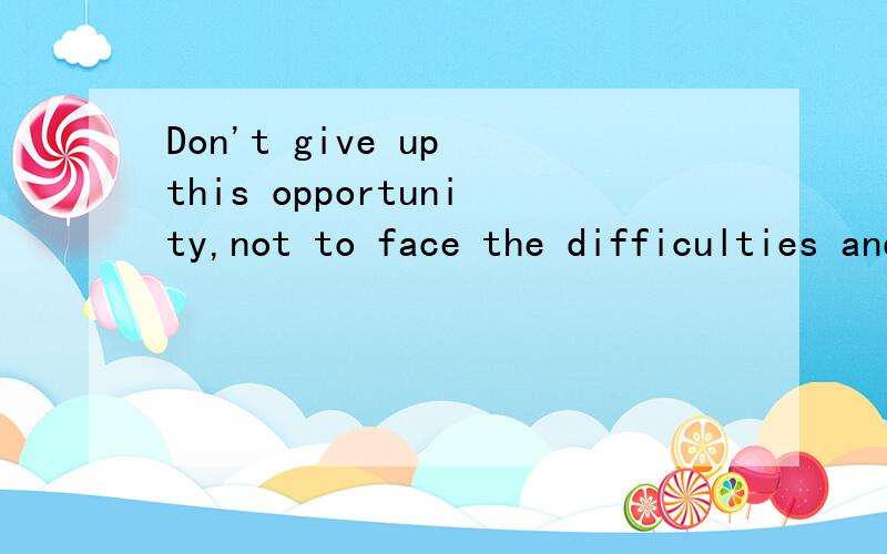 Don't give up this opportunity,not to face the difficulties and timid,I need you 求翻译