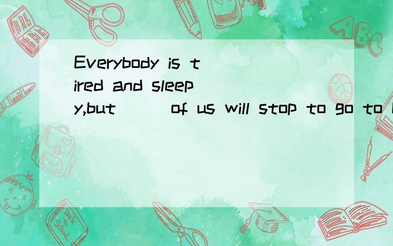 Everybody is tired and sleepy,but ＿＿ of us will stop to go to bed．A.any B.some C.none D.neither