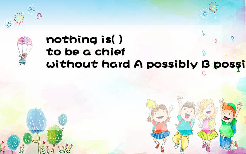 nothing is( ) to be a chief without hard A possibly B possible C probably D.likely选哪个答案,请解释原因及意思