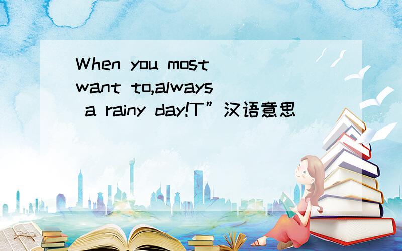 When you most want to,always a rainy day!T”汉语意思