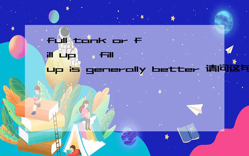 full tank or fill up – fill up is generally better 请问这句如何翻译
