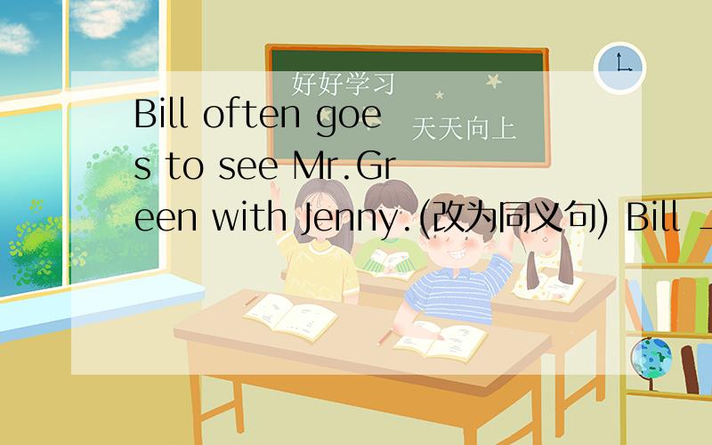 Bill often goes to see Mr.Green with Jenny.(改为同义句) Bill ____ Jenny often ____ to see Mr.Green.