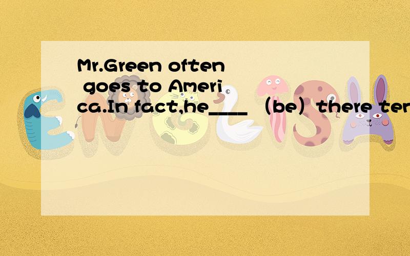 Mr.Green often goes to America.In fact,he____ （be）there ten times.