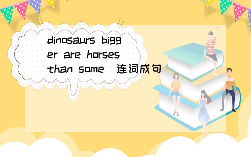 dinosaurs bigger are horses than some(连词成句）