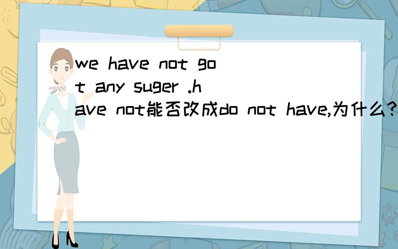 we have not got any suger .have not能否改成do not have,为什么?两者有什么区别