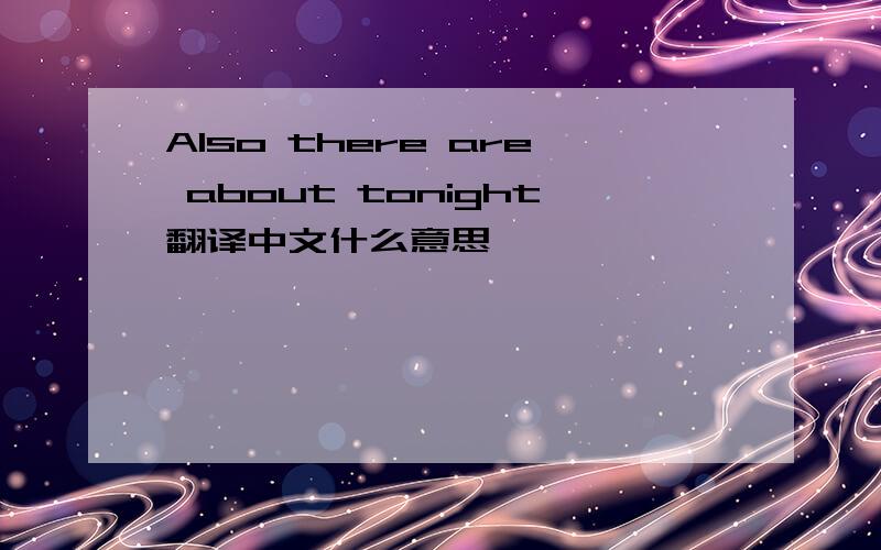 Also there are about tonight翻译中文什么意思
