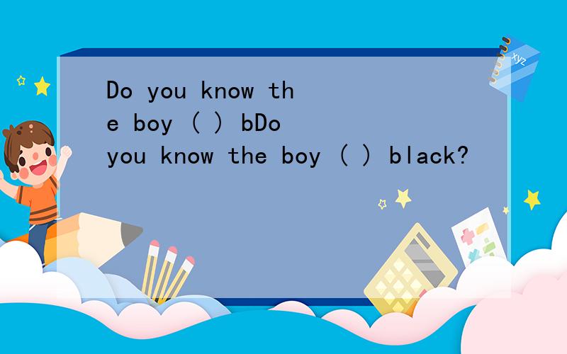 Do you know the boy ( ) bDo you know the boy ( ) black?