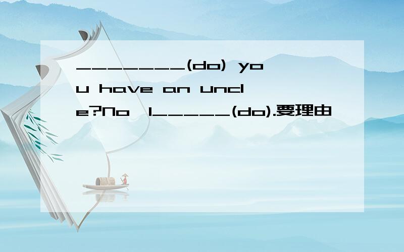 _______(do) you have an uncle?No,I_____(do).要理由