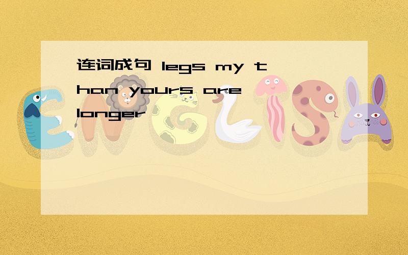连词成句 legs my than yours are longer