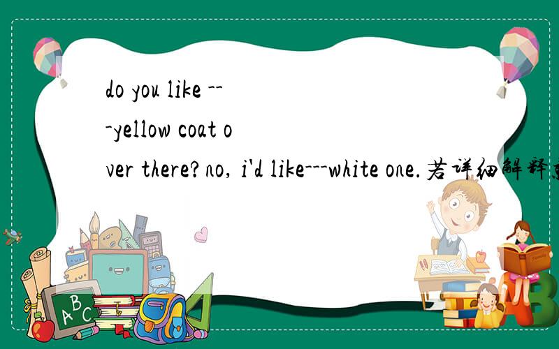 do you like ---yellow coat over there?no, i'd like---white one.若详细解释就加分