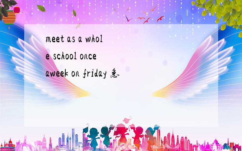 meet as a whole school once aweek on friday 急