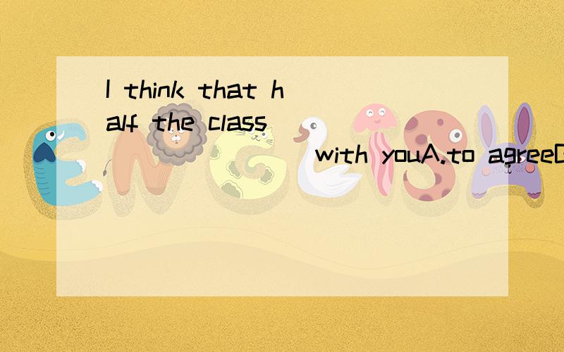 I think that half the class_________with youA.to agreeB.agreeC.agreeingD.agrees