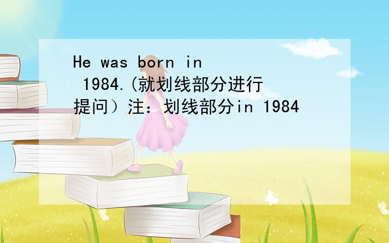 He was born in 1984.(就划线部分进行提问）注：划线部分in 1984