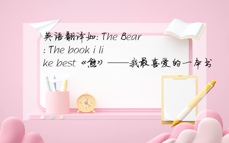 英语翻译如：The Bear:The book i like best《熊》——我最喜爱的一本书