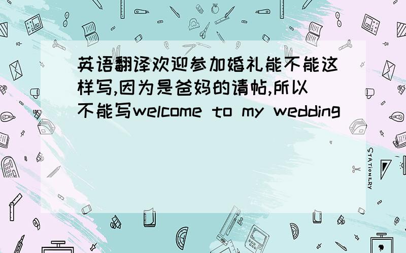 英语翻译欢迎参加婚礼能不能这样写,因为是爸妈的请帖,所以不能写welcome to my wedding
